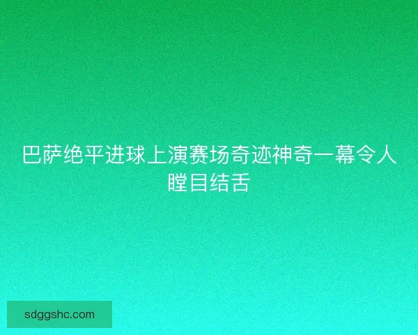 巴萨绝平进球上演赛场奇迹神奇一幕令人瞠目结舌 巴萨绝平进球上演赛场奇迹神奇一幕令人瞠目结舌