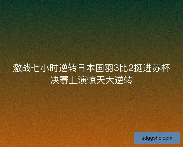 激战七小时逆转日本国羽3比2挺进苏杯决赛上演惊天大逆转
