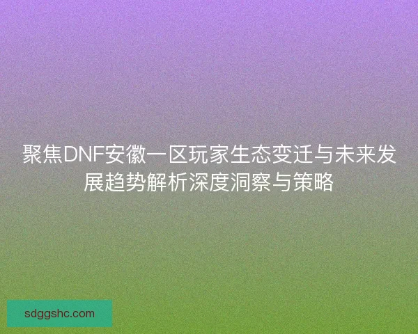 聚焦DNF安徽一区玩家生态变迁与未来发展趋势解析深度洞察与策略 聚焦DNF安徽一区玩家生态变迁与未来发展趋势解析深度洞察与策略