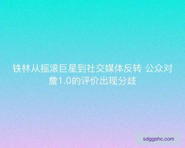 铁林从摇滚巨星到社交媒体反转 公众对詹1.0的评价出现分歧 铁林从摇滚巨星到社交媒体反转 公众对詹1.0的评价出现分歧