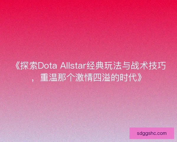 《探索Dota Allstar经典玩法与战术技巧,重温那个激情四溢的时代》 《探索Dota Allstar经典玩法与战术技巧,重温那个激情四溢的时代》