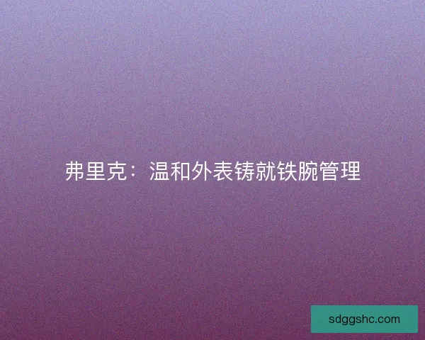 弗里克:温和外表铸就铁腕管理 弗里克:温和外表铸就铁腕管理
