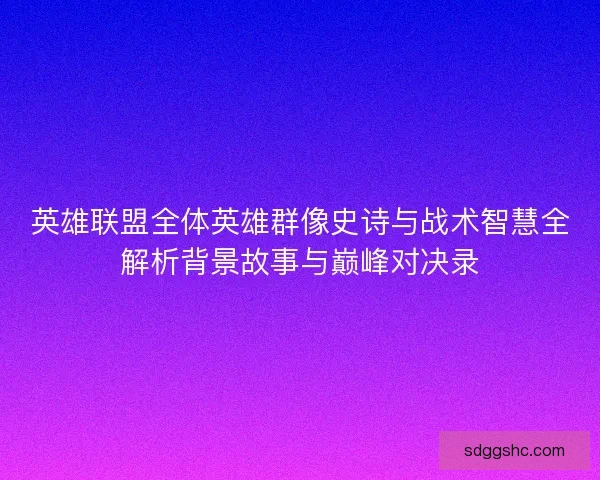 英雄联盟全体英雄群像史诗与战术智慧全解析背景故事与巅峰对决录