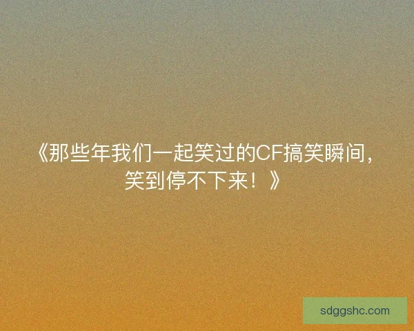 《那些年我们一起笑过的CF搞笑瞬间,笑到停不下来!》 《那些年我们一起笑过的CF搞笑瞬间,笑到停不下来!》