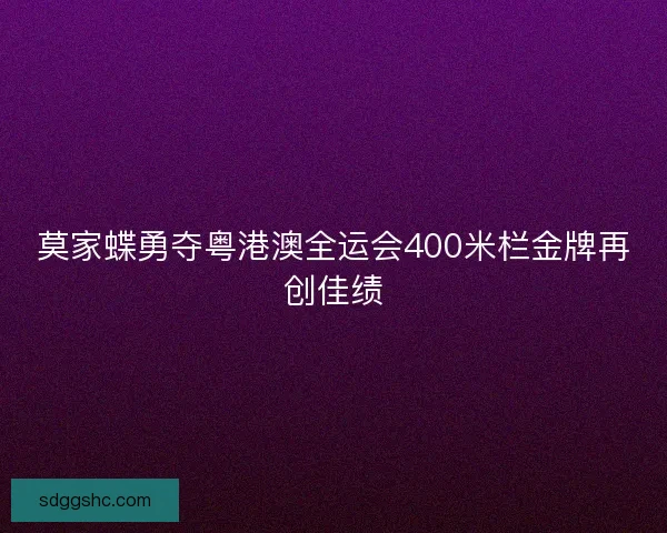 莫家蝶勇夺粤港澳全运会400米栏金牌再创佳绩 莫家蝶勇夺粤港澳全运会400米栏金牌再创佳绩