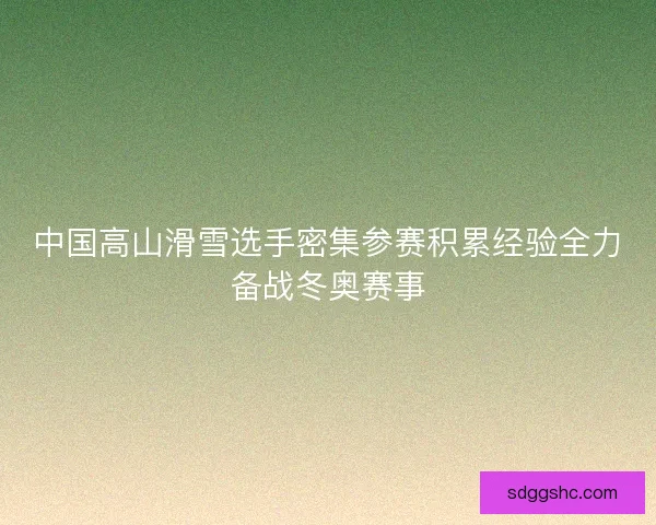 中国高山滑雪选手密集参赛积累经验全力备战冬奥赛事 中国高山滑雪选手密集参赛积累经验全力备战冬奥赛事