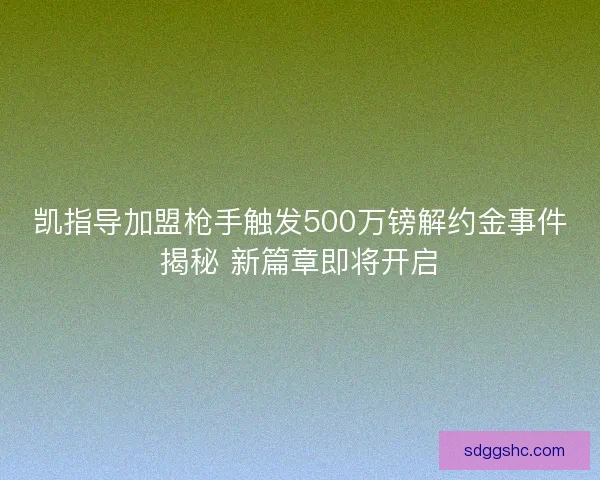 凯指导加盟枪手触发500万镑解约金事件揭秘 新篇章即将开启 凯指导加盟枪手触发500万镑解约金事件揭秘 新篇章即将开启