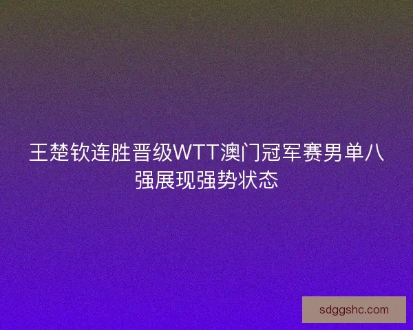 王楚钦连胜晋级WTT澳门冠军赛男单八强展现强势状态 王楚钦连胜晋级WTT澳门冠军赛男单八强展现强势状态