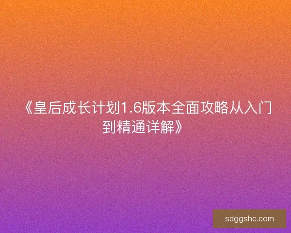 《皇后成长计划1.6版本全面攻略从入门到精通详解》 《皇后成长计划1.6版本全面攻略从入门到精通详解》