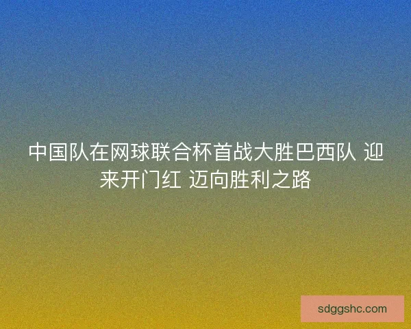 中国队在网球联合杯首战大胜巴西队 迎来开门红 迈向胜利之路 中国队在网球联合杯首战大胜巴西队 迎来开门红 迈向胜利之路