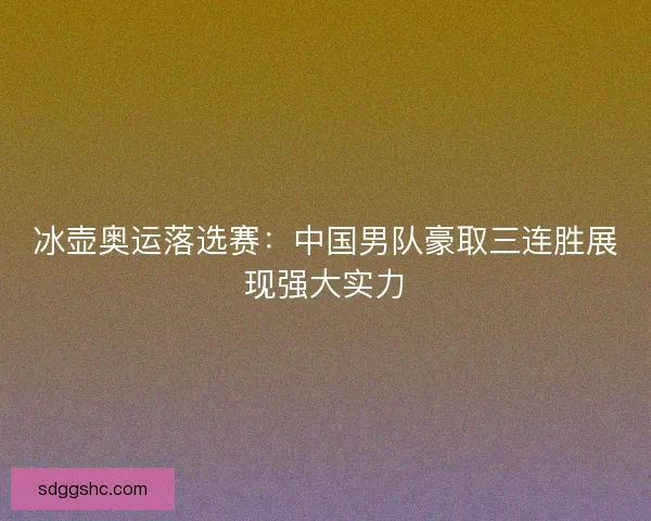 冰壶奥运落选赛:中国男队豪取三连胜展现强大实力 冰壶奥运落选赛:中国男队豪取三连胜展现强大实力