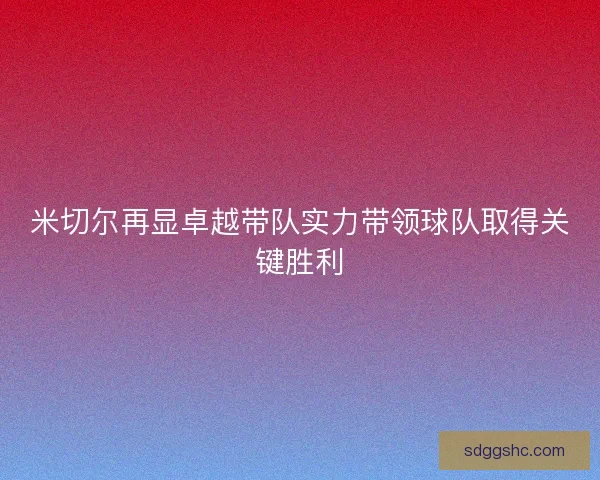 米切尔再显卓越带队实力带领球队取得关键胜利 米切尔再显卓越带队实力带领球队取得关键胜利