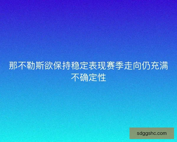 那不勒斯欲保持稳定表现赛季走向仍充满不确定性 那不勒斯欲保持稳定表现赛季走向仍充满不确定性
