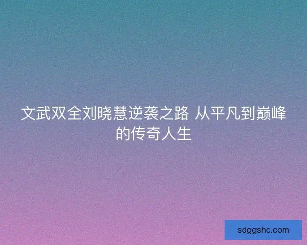 文武双全刘晓慧逆袭之路 从平凡到巅峰的传奇人生 文武双全刘晓慧逆袭之路 从平凡到巅峰的传奇人生