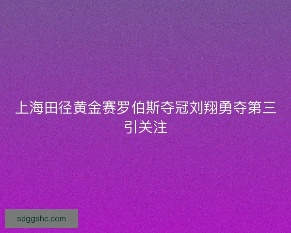 上海田径黄金赛罗伯斯夺冠刘翔勇夺第三引关注