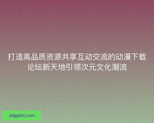 打造高品质资源共享互动交流的动漫下载论坛新天地引领次元文化潮流 打造高品质资源共享互动交流的动漫下载论坛新天地引领次元文化潮流